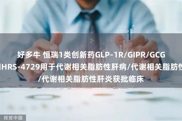 好多牛 恒瑞1类创新药GLP-1R/GIPR/GCGR三受体激动剂HRS-4729用于代谢相关脂肪性肝病/代谢相关脂肪性肝炎获批临床