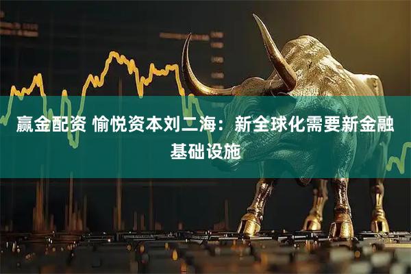 赢金配资 愉悦资本刘二海：新全球化需要新金融基础设施