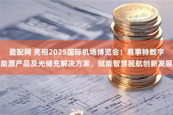 盈配网 亮相2025国际机场博览会！易事特数字能源产品及光储充解决方案，赋能智慧民航创新发展