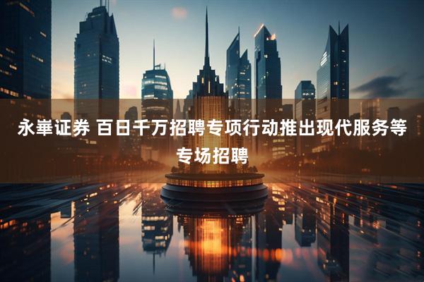 永崋证券 百日千万招聘专项行动推出现代服务等专场招聘