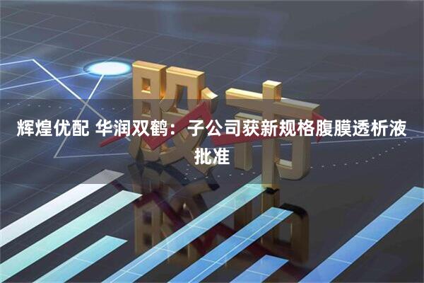 辉煌优配 华润双鹤：子公司获新规格腹膜透析液批准