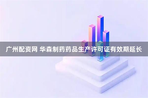 广州配资网 华森制药药品生产许可证有效期延长