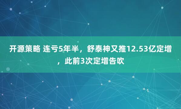 开源策略 连亏5年半，舒泰神又推12.53亿定增，此前3次定增告吹