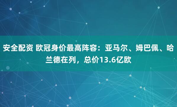 安全配资 欧冠身价最高阵容：亚马尔、姆巴佩、哈兰德在列，总价13.6亿欧