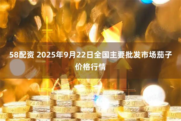 58配资 2025年9月22日全国主要批发市场茄子价格行情