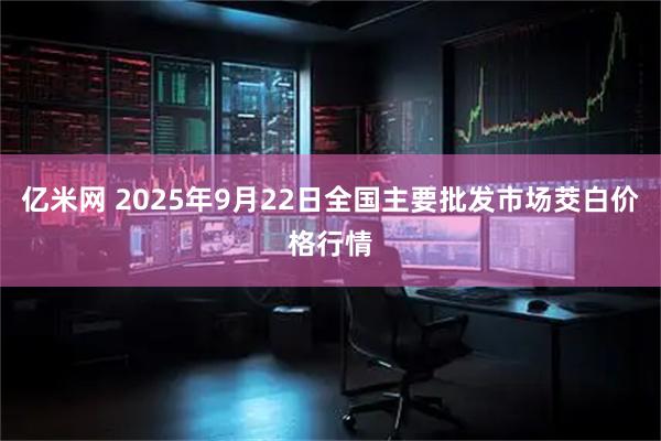 亿米网 2025年9月22日全国主要批发市场茭白价格行情