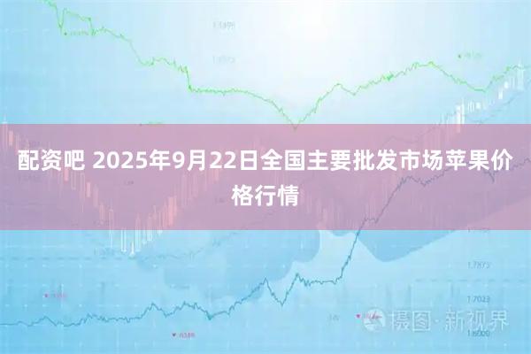 配资吧 2025年9月22日全国主要批发市场苹果价格行情