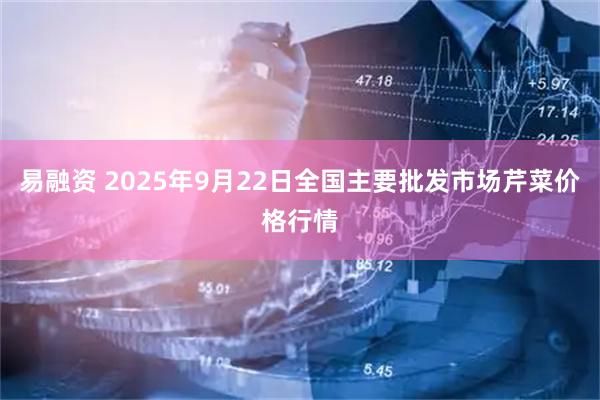 易融资 2025年9月22日全国主要批发市场芹菜价格行情