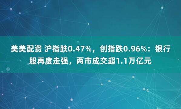 美美配资 沪指跌0.47%，创指跌0.96%：银行股再度走强，两市成交超1.1万亿元