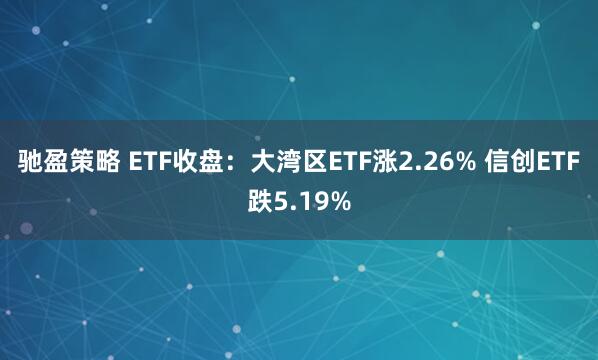 驰盈策略 ETF收盘：大湾区ETF涨2.26% 信创ETF跌5.19%