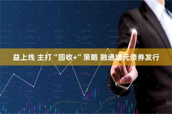 益上线 主打“固收+”策略 融通增元债券发行