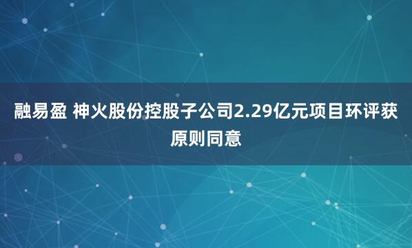 融易盈 神火股份控股子公司2.29亿元项目环评获原则同意