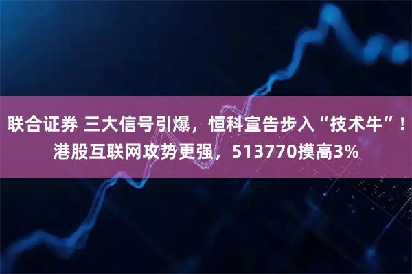 联合证券 三大信号引爆，恒科宣告步入“技术牛”！港股互联网攻势更强，513770摸高3%