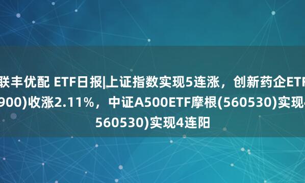 联丰优配 ETF日报|上证指数实现5连涨，创新药企ETF(560900)收涨2.11%，中证A500ETF摩根(560530)实现4连阳