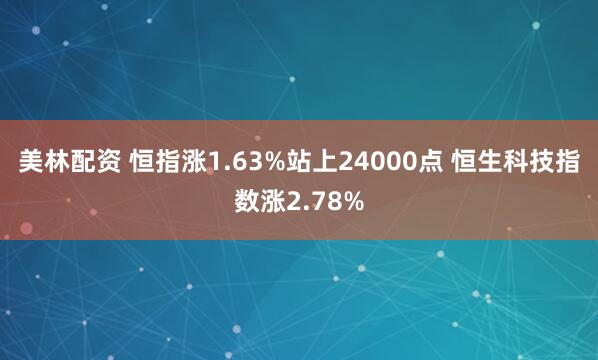 美林配资 恒指涨1.63%站上24000点 恒生科技指数涨2.78%