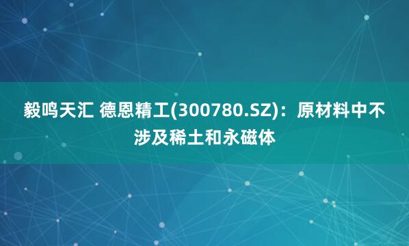 毅鸣天汇 德恩精工(300780.SZ)：原材料中不涉及稀土和永磁体