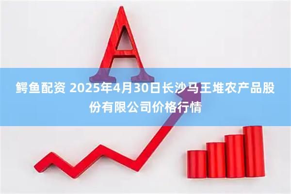 鳄鱼配资 2025年4月30日长沙马王堆农产品股份有限公司价格行情