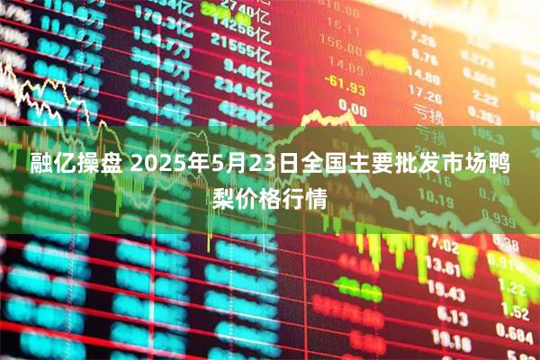 融亿操盘 2025年5月23日全国主要批发市场鸭梨价格行情