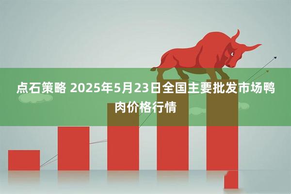 点石策略 2025年5月23日全国主要批发市场鸭肉价格行情