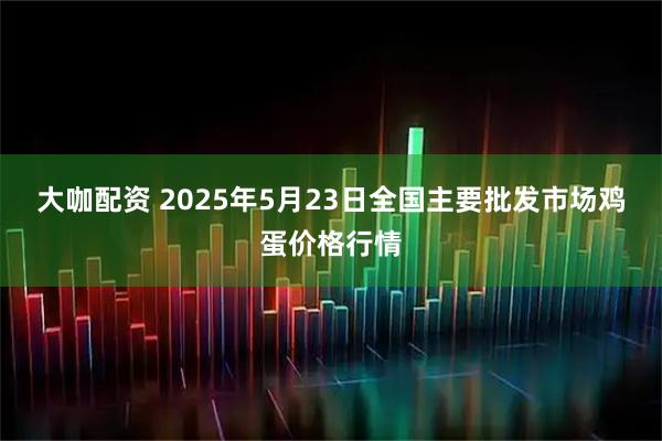 大咖配资 2025年5月23日全国主要批发市场鸡蛋价格行情