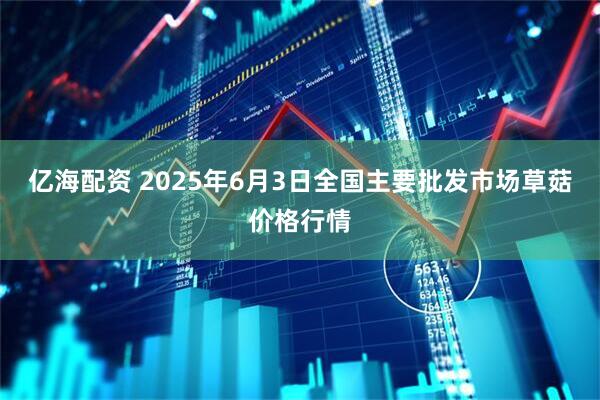 亿海配资 2025年6月3日全国主要批发市场草菇价格行情