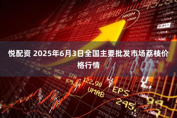 悦配资 2025年6月3日全国主要批发市场荔枝价格行情