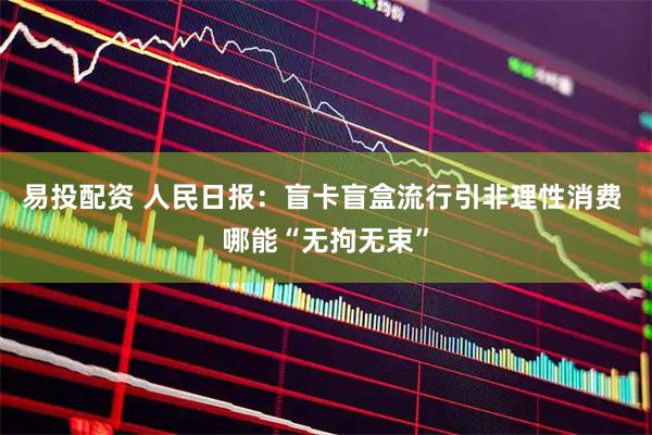 易投配资 人民日报：盲卡盲盒流行引非理性消费 哪能“无拘无束”
