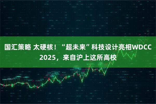 国汇策略 太硬核！“超未来”科技设计亮相WDCC2025，来自沪上这所高校