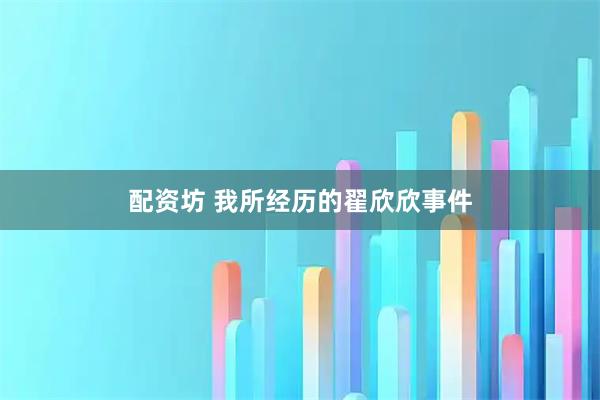 配资坊 我所经历的翟欣欣事件