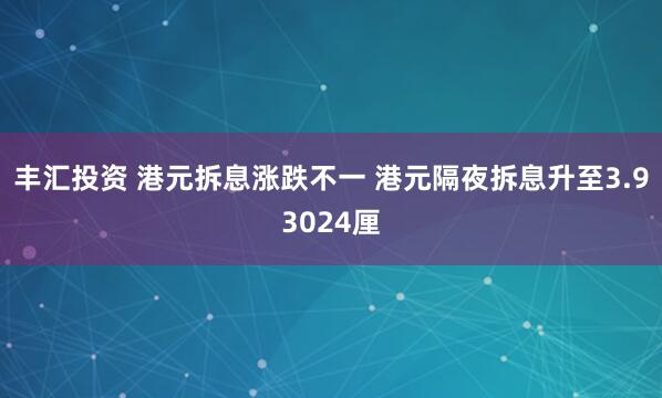 丰汇投资 港元拆息涨跌不一 港元隔夜拆息升至3.93024厘