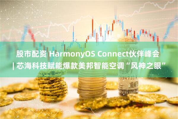 股市配资 HarmonyOS Connect伙伴峰会 | 芯海科技赋能爆款美邦智能空调“风神之眼”