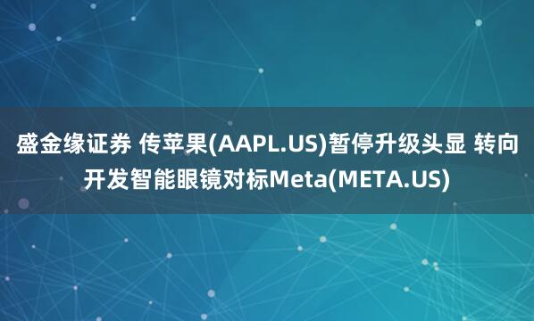 盛金缘证券 传苹果(AAPL.US)暂停升级头显 转向开发智能眼镜对标Meta(META.US)