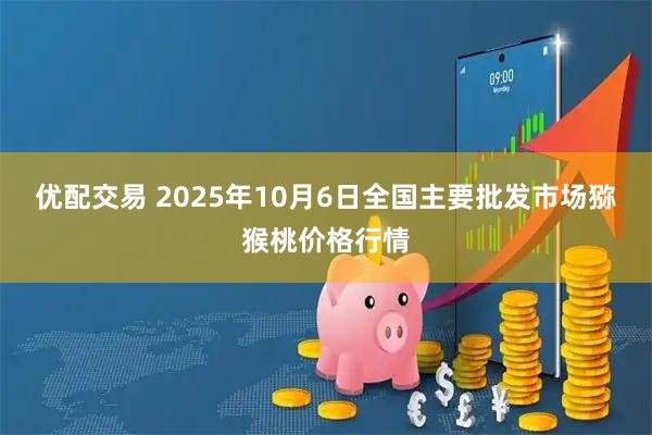 优配交易 2025年10月6日全国主要批发市场猕猴桃价格行情