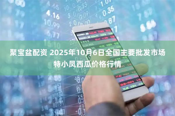 聚宝盆配资 2025年10月6日全国主要批发市场特小凤西瓜价格行情
