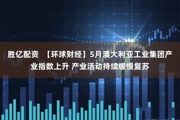 胜亿配资  【环球财经】5月澳大利亚工业集团产业指数上升 产业活动持续缓慢复苏