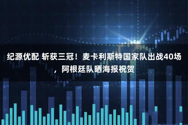 纪源优配 斩获三冠！麦卡利斯特国家队出战40场，阿根廷队晒海报祝贺