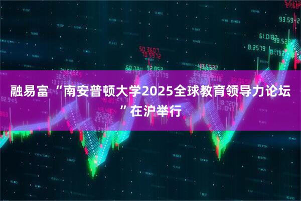 融易富 “南安普顿大学2025全球教育领导力论坛”在沪举行