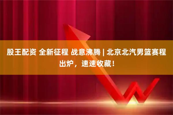 股王配资 全新征程 战意沸腾 | 北京北汽男篮赛程出炉，速速收藏！