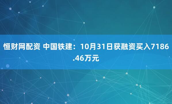 恒财网配资 中国铁建：10月31日获融资买入7186.46万元