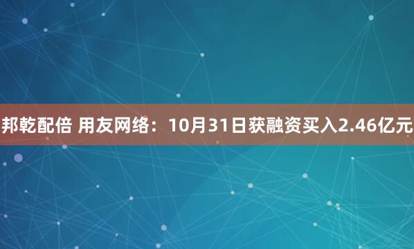 邦乾配倍 用友网络：10月31日获融资买入2.46亿元