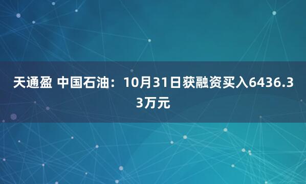 天通盈 中国石油：10月31日获融资买入6436.33万元