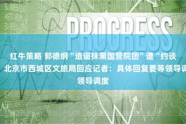 红牛策略 郭德纲“造谣抹黑国营院团”遭“约谈”？北京市西城区文旅局回应记者：具体回复要等领导调度