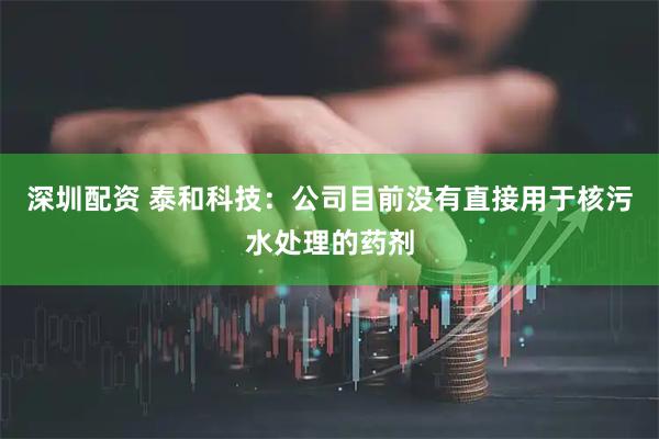 深圳配资 泰和科技：公司目前没有直接用于核污水处理的药剂