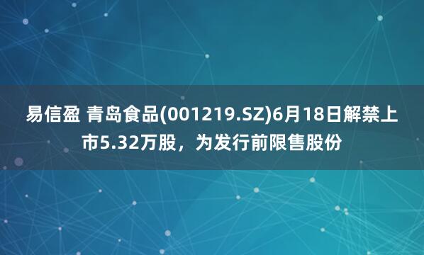 易信盈 青岛食品(001219.SZ)6月18日解禁上市5.32万股，为发行前限售股份