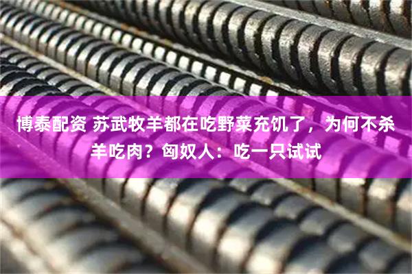 博泰配资 苏武牧羊都在吃野菜充饥了,为何不杀羊吃肉?匈奴人:吃一只试试