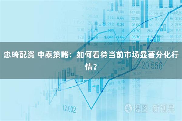 忠琦配资 中泰策略：如何看待当前市场显著分化行情？
