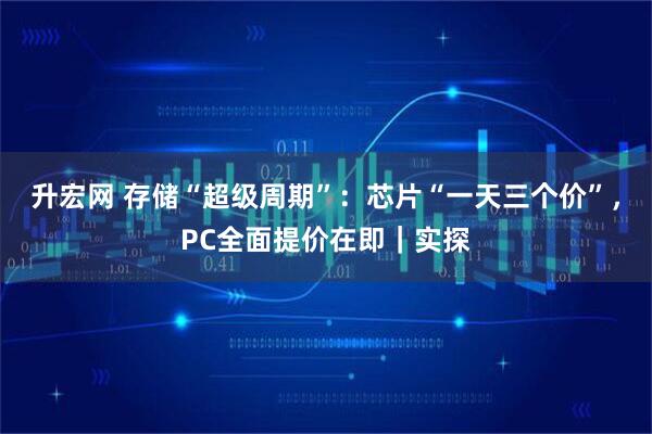 升宏网 存储“超级周期”：芯片“一天三个价”，PC全面提价在即｜实探
