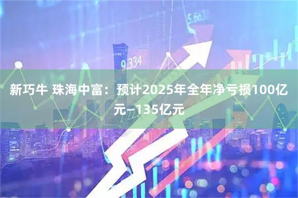 新巧牛 珠海中富：预计2025年全年净亏损100亿元—135亿元
