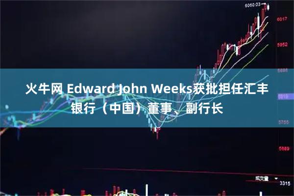 火牛网 Edward John Weeks获批担任汇丰银行（中国）董事、副行长