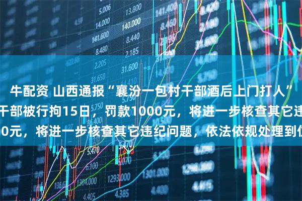 牛配资 山西通报“襄汾一包村干部酒后上门打人”：情况基本属实，包村干部被行拘15日，罚款1000元，将进一步核查其它违纪问题，依法依规处理到位